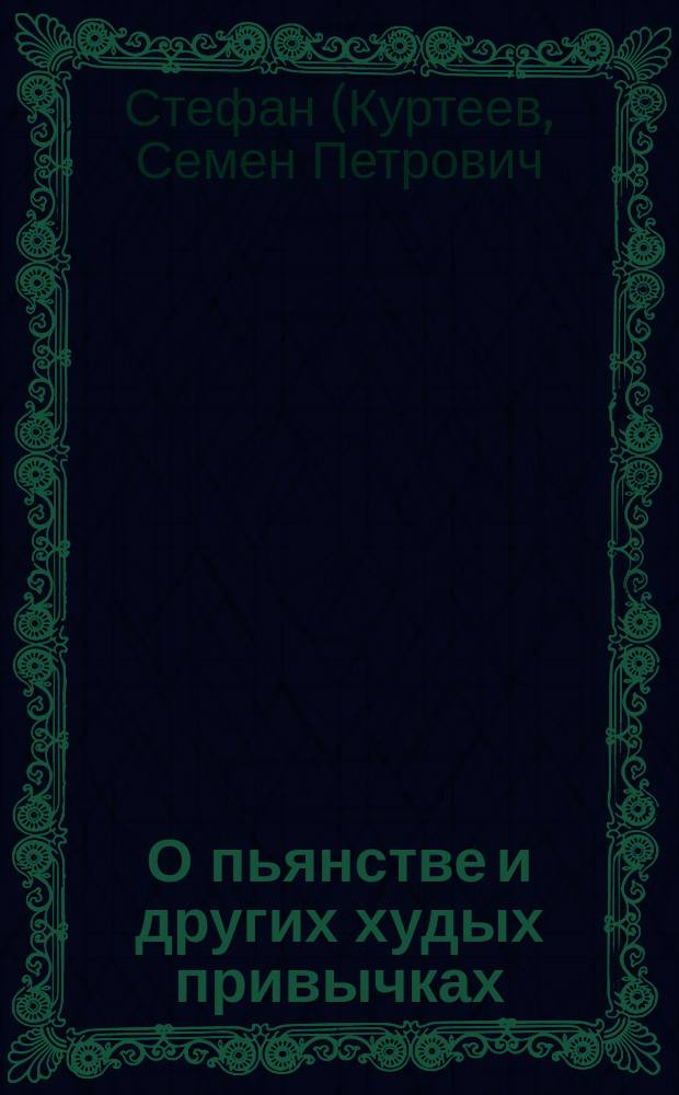 О пьянстве и других худых привычках (о курении табаку, сквернословии, пении мирских песен, игрищах, катаниях, суеверии и божбе) с указанием, как должно жить, чтобы счастливым быть