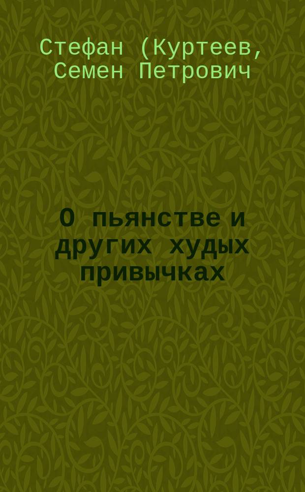 О пьянстве и других худых привычках: (курении табаку, сквернословии, пении мирских песен, игрищах, катаниях, суеверии и божбе) с указанием, как должно жить, чтобы счастливым быть