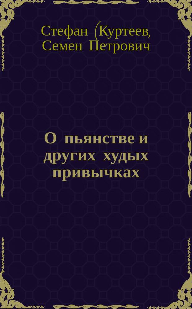 О пьянстве и других худых привычках: (курении табаку, сквернословии, пении мирских песен, игрищах, катаниях, суеверии и божбе) с указанием, как должно жить, чтобы счастливым быть