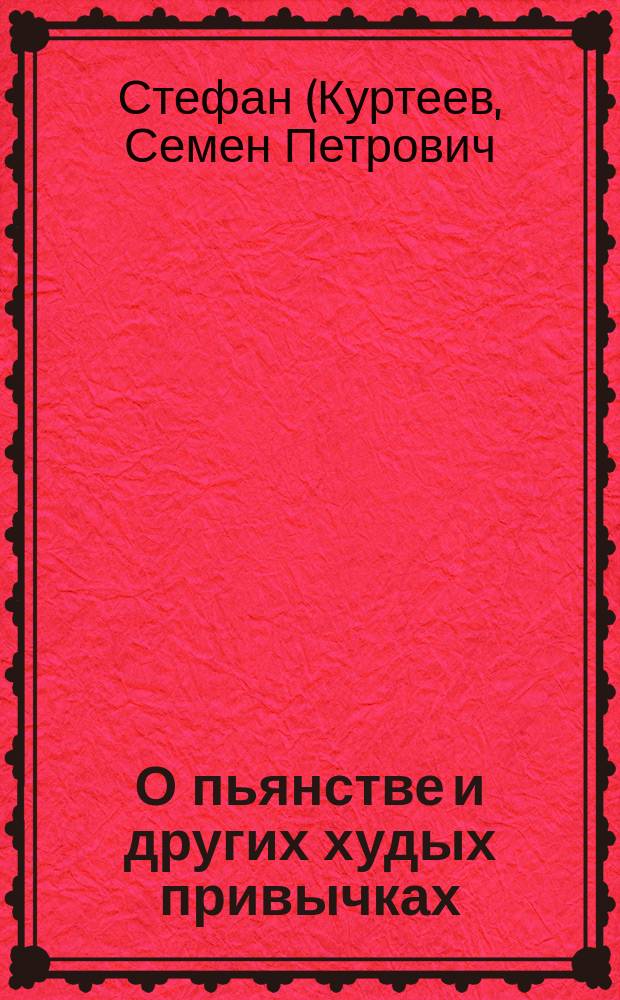О пьянстве и других худых привычках: (курении табаку, сквернословии, пении мирских песен, игрищах, катаниях, суеверии и божбе) с указанием, как должно жить, чтобы счастливым быть
