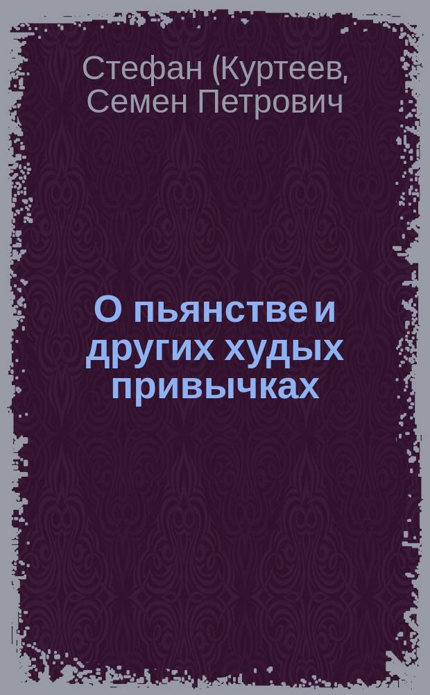 О пьянстве и других худых привычках: (курении табаку, сквернословии, пении мирских песен, игрищах, катаниях, суеверии и божбе) с указанием, как должно жить, чтобы счастливым быть