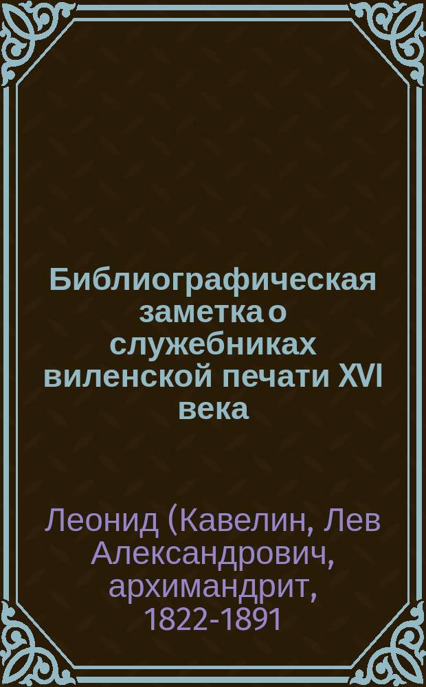 Библиографическая заметка о служебниках виленской печати XVI века : Исслед. наместника Свято-Троиц. Сергиевой лавры архим. Леонида : Чит. в заседании О-ва 8 янв. 1882