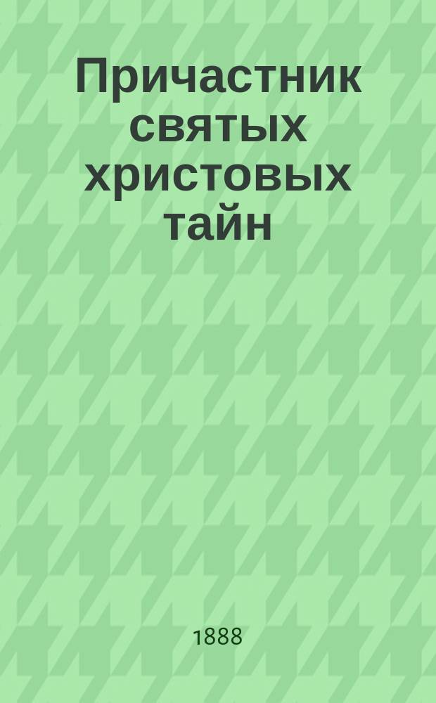 Причастник святых христовых тайн : Размышления, взятые из сочинений св. Димитрия, митр. Ростовского, Иннокентия, архиеп. Херсонского, Димитрия, архиеп. Волынского, Феофана, еп. Владимирского, прот. Родиона Путятина и др