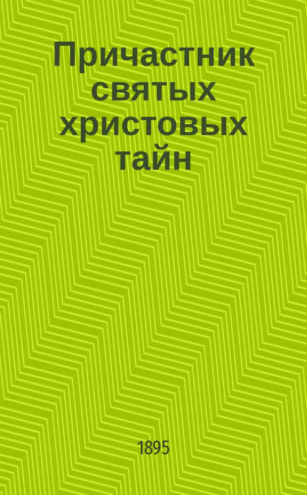 Причастник святых христовых тайн : Размышления, взятые из сочинений св. Димитрия, митр. Ростовского, Иннокентия, архиеп. Херсонского, Димитрия, архиеп. Волынского, Феофана, еп. Владимирского, прот. Родиона Путятина и др