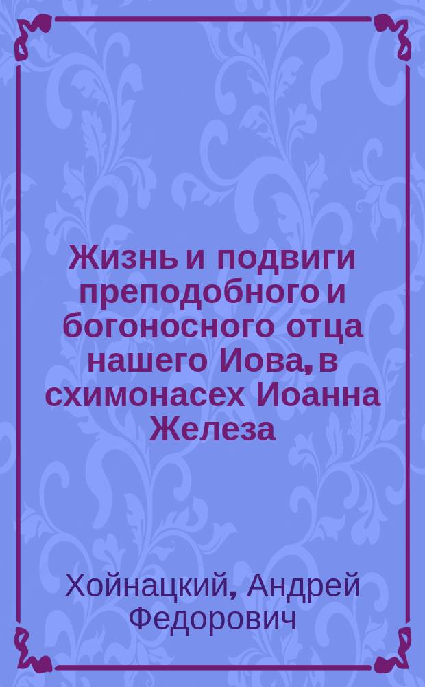 Жизнь и подвиги преподобного и богоносного отца нашего Иова, в схимонасех Иоанна Железа, игумена и чудотворца святой лавры Почаевской, его прославление и чудеса : С прил. некоторых молитв и песнопений, употребляемых в честь его на горе Почаевской
