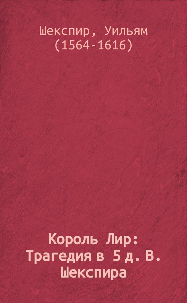 Король Лир : Трагедия в 5 д. В. Шекспира
