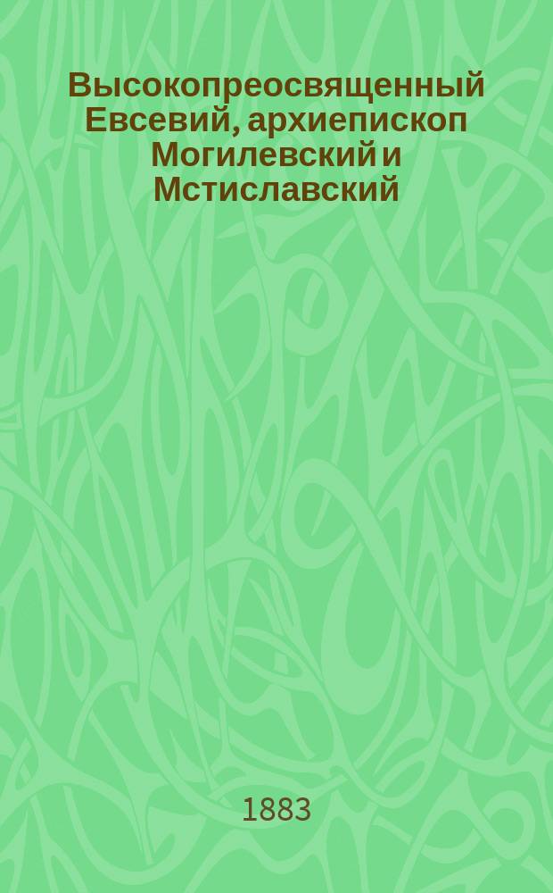 Высокопреосвященный Евсевий, архиепископ Могилевский и Мстиславский : Крат. биогр. очерк