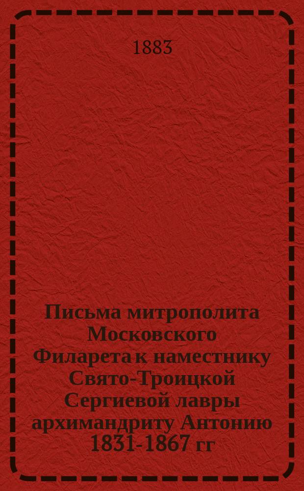 Письма митрополита Московского Филарета к наместнику Свято-Троицкой Сергиевой лавры архимандриту Антонию 1831-1867 гг. : Ч. 1-