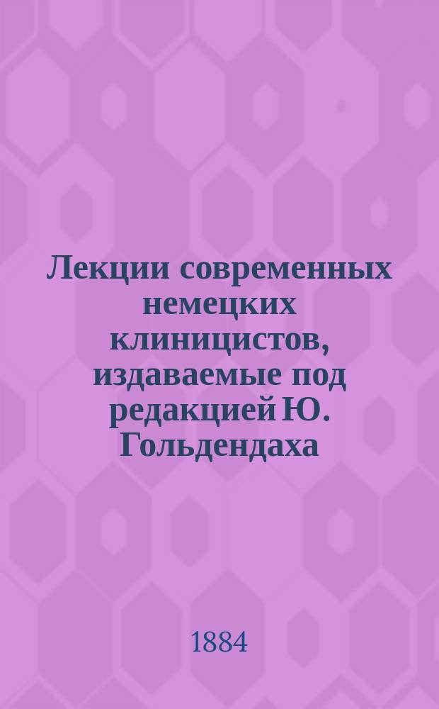 Лекции современных немецких клиницистов, издаваемые под редакцией Ю. Гольдендаха : Новый ряд. [Т. 1]. Кн. 1 : О катаральных язвах. О некоторых сосудистых неврозах. О связи желудочных страданий с нервными расстройствами. Симптоматология кишечных язв. Скрытная бугорчатка. Патология Брайтовой болезни. Атрофия возвратного нерва вследствие аневризмы дуги аорты. 8. Bacillus тифа и кишечное заражение