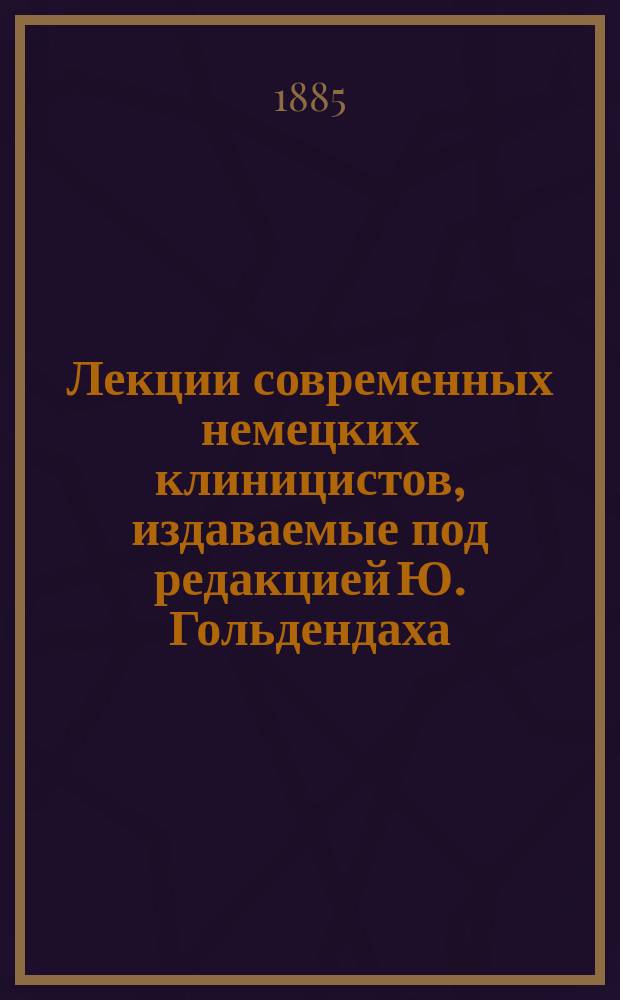 Лекции современных немецких клиницистов, издаваемые под редакцией Ю. Гольдендаха : Новый ряд. [Т. 1]. Кн. 3 : Об истерии и ее лечении. Poliomyelitis et Neiritis. Лечение брюшного тифа. Об употреблении и действии кокаина. О некоторых более редких заболеваниях языка. Glossodynia exfoliativa. Бугорчатка в области хирургии