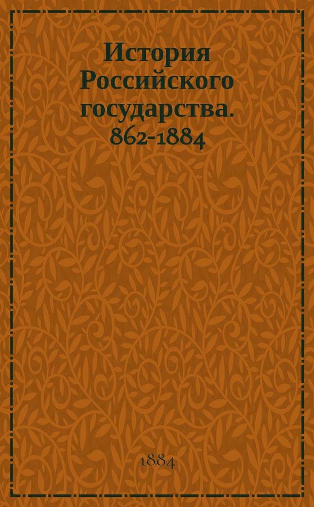 История Российского государства. 862-1884 : От времени призвания варяж. князей: Рюрика, Синеуса и Трувора до ныне благополучно царствующего имп. Александра III Александровича... : Жизнь, нравы, обычаи, набеги, междуусобия, бунты, войны, литература, музыка и скульптура рус. народа : С 18 хромо-лит. карт