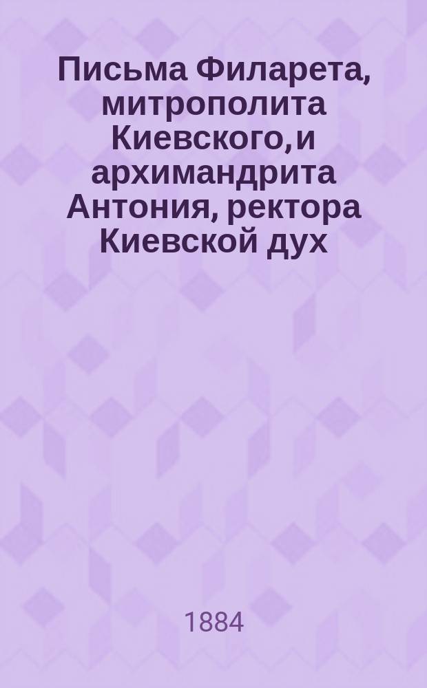 Письма Филарета, митрополита Киевского, и архимандрита Антония, ректора Киевской дух. академии (впоследствии архиепископа Казанского), к Иннокентию, архиепископу Херсонскому