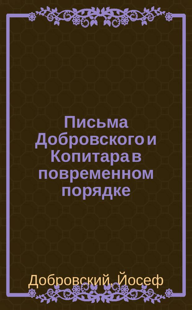 Письма Добровского и Копитара в повременном порядке : Труд орд. акад. И.В. Ягича : С портр. и 2 снимками автографов