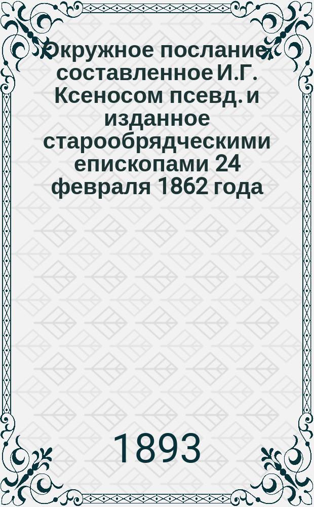 Окружное послание, составленное И.Г. Ксеносом [псевд.] и изданное старообрядческими епископами 24 февраля 1862 года, с приложением Устава и Омышления, составленных тем же автором
