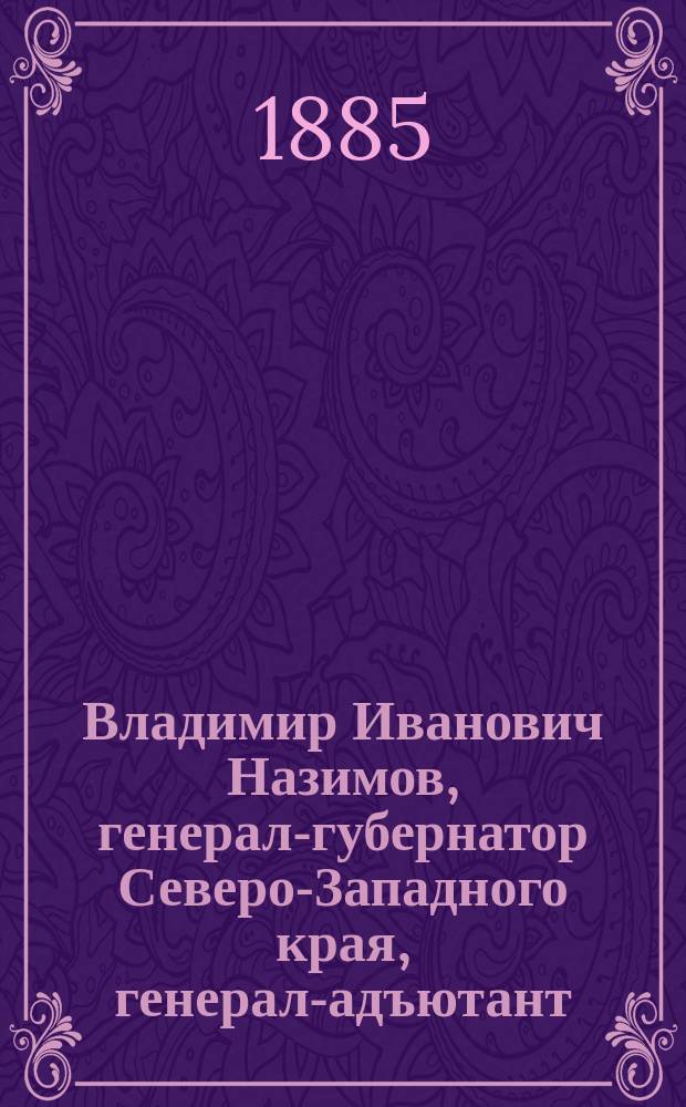 Владимир Иванович Назимов, генерал-губернатор Северо-Западного края, генерал-адъютант : Очерк из новейшей летописи Северо-зап. России