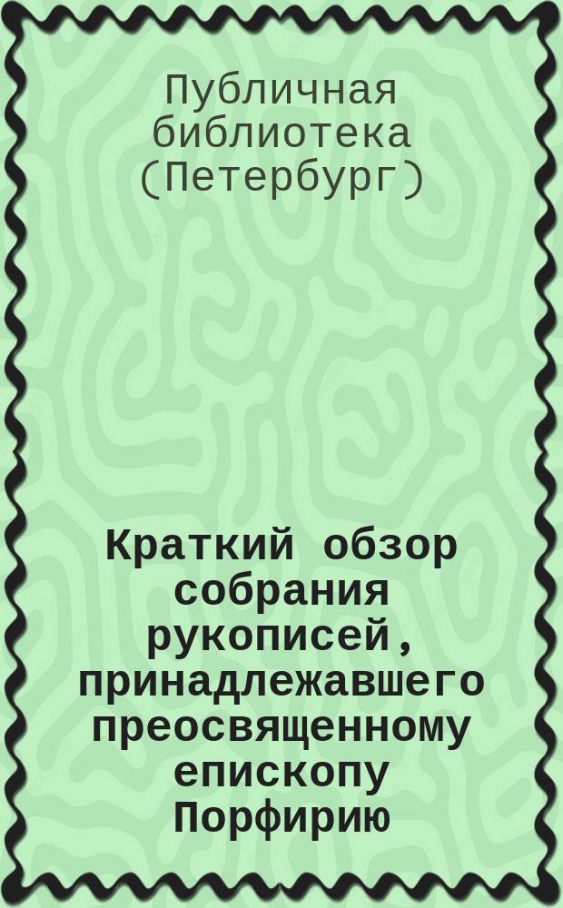 Краткий обзор собрания рукописей, принадлежавшего преосвященному епископу Порфирию, а ныне хранящегося в Императорской Публичной библиотеке