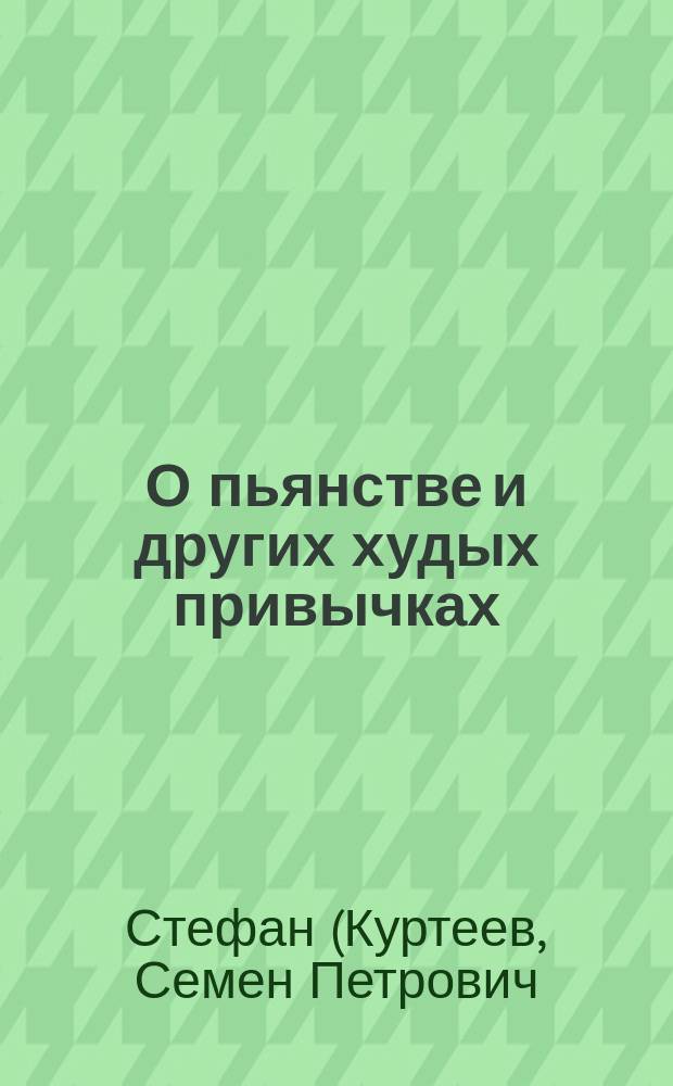О пьянстве и других худых привычках (о курении табака, сквернословии, пении мирских песен, игрищах, катаниях, суеверии и божбе) с указанием, как должно жить, чтобы счастливым быть