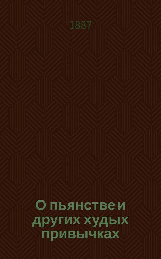 О пьянстве и других худых привычках (о курении табака, сквернословии, пении мирских песен, игрищах, катаниях, суеверии и божбе) с указанием, как должно жить, чтобы счастливым быть