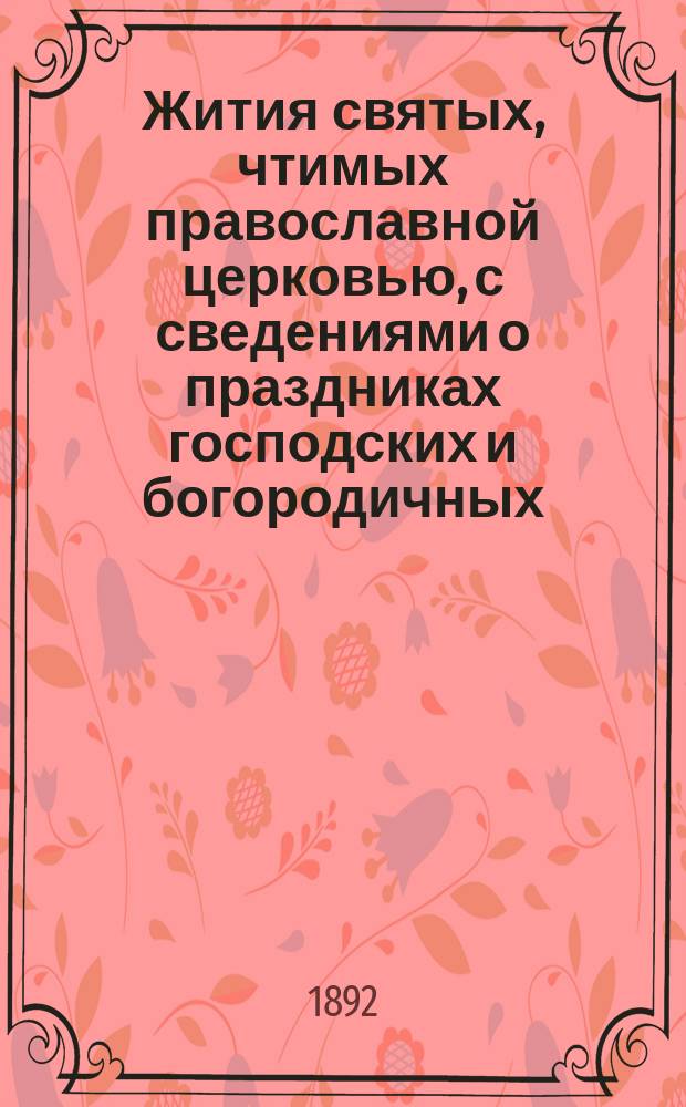Жития святых, чтимых православной церковью, с сведениями о праздниках господских и богородичных, и о явленных чудотворных иконах : С прил. портрета преосвящ. Филарета : Январь-декабрь