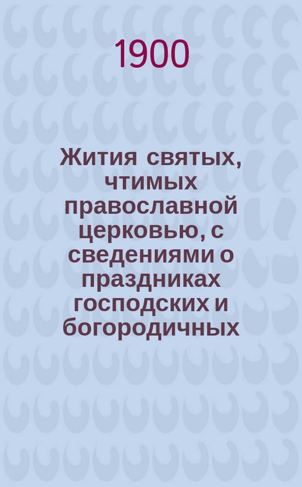 Жития святых, чтимых православной церковью, с сведениями о праздниках господских и богородичных, и о явленных чудотворных иконах : С прил. портрета преосвящ. Филарета : Январь-декабрь