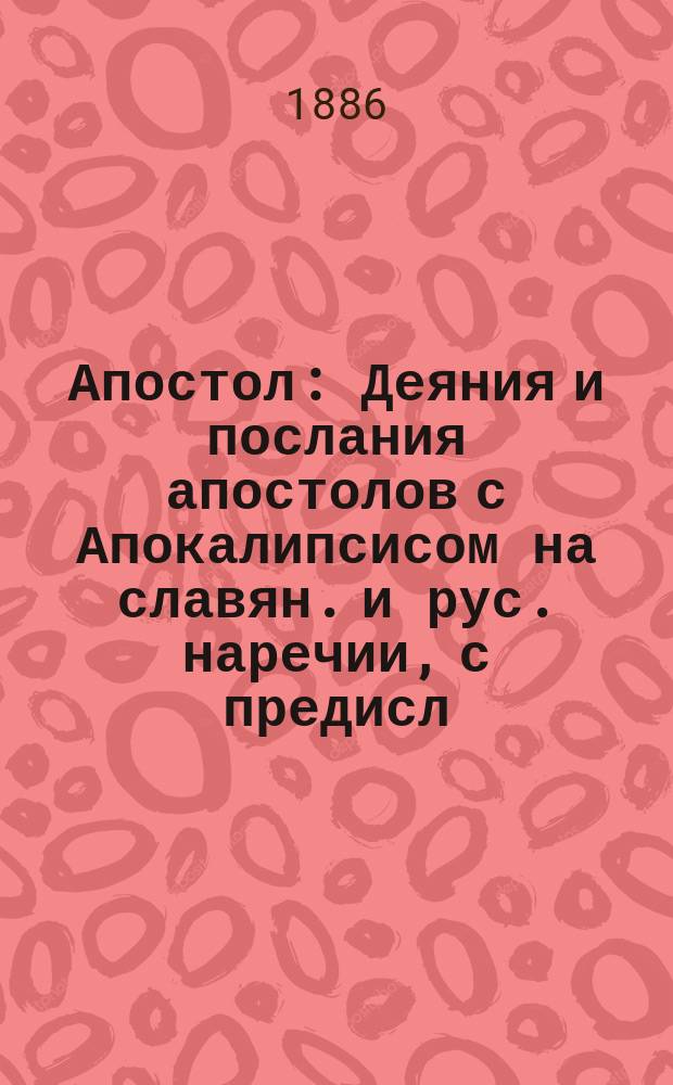 Апостол : Деяния и послания апостолов с Апокалипсисом на славян. и рус. наречии, с предисл. и подроб. объясн. прим. еп. Михаила