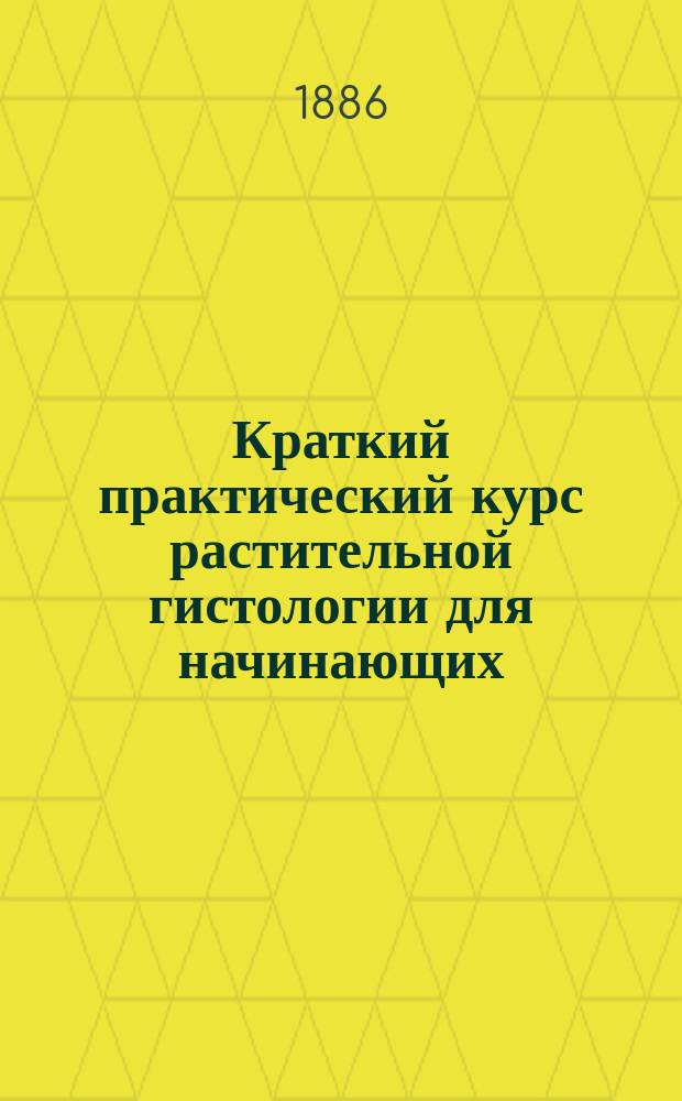 Краткий практический курс растительной гистологии для начинающих : Руководство для самостоят. изучения микроскопич. ботаники и введ. в микроскоп. технику