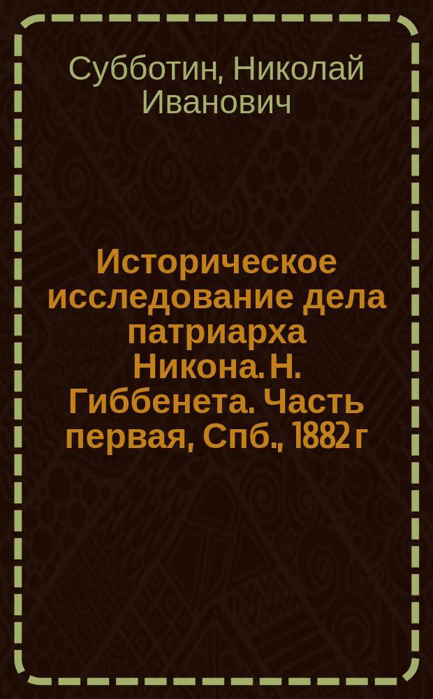 Историческое исследование дела патриарха Никона. Н. Гиббенета. Часть первая, Спб., 1882 г. VIII 270. Часть вторая, Спб. 1884 г. XIV. 1124 : Рец. проф. Моск. дух. акад. Н. Субботина