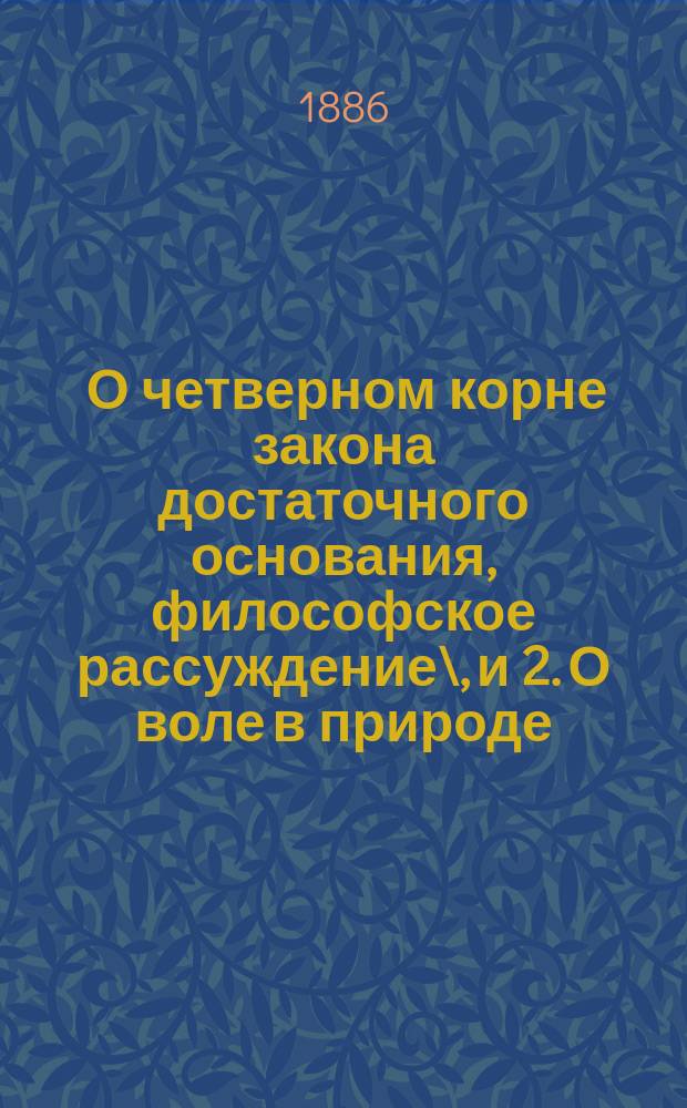 1. О четверном корне закона достаточного основания, [философское рассуждение]\, и 2. О воле в природе, [исследование подтверждений со стороны эмпирических наук, полученных философией автора со времени своего появления]