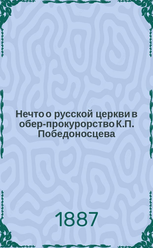 Нечто о русской церкви в обер-прокурорство К.П. Победоносцева : Вып. 1-