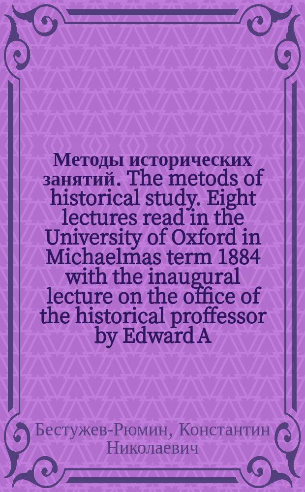 Методы исторических занятий. The metods of historical study. Eight lectures read in the University of Oxford in Michaelmas term 1884 with the inaugural lecture on the office of the historical proffessor by Edward A. Freeman (Методы исторических занятий. Восемь лекций, прочитанных в Оксфордском университете осенью 1884 с прибавлением вступительной лекции об обязанностях профессора истории. Эдуарда А. Фримана). London. 1886 : Рец.