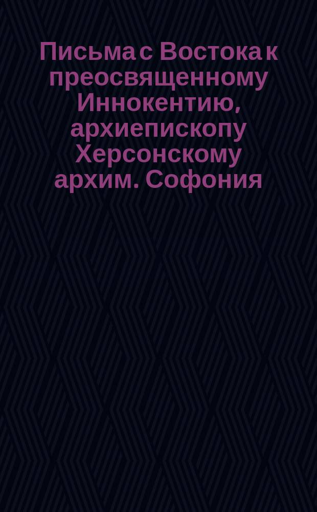Письма с Востока к преосвященному Иннокентию, архиепископу Херсонскому [архим. Софония, ген. консула в Бейруте Базиля, архимандрита Виссариона и святогорца Серафима