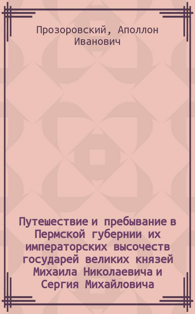 Путешествие и пребывание в Пермской губернии их императорских высочеств государей великих князей Михаила Николаевича и Сергия Михайловича, в июне 1887 года