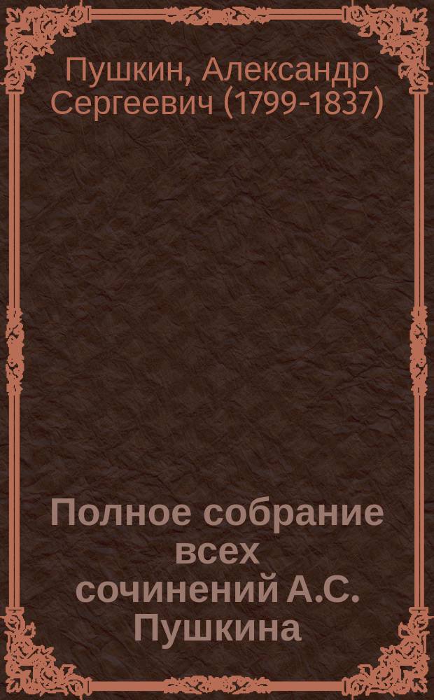Полное собрание всех сочинений А.С. Пушкина : в одном томе все 7-мь книг : 8-я же книга включает в себе! Пушкина биографию : просмотрено и издано под редакцией Мальцева, по последним дополненным изданиям Анского, Суворина и Павленкова, редактированным Скабичевским, Ефремовым и другими : с 3-мя портретами: 1-й портрет Пушкина в рост с лавровым венком на голове, 2-й с известного портрета, рисованного художником Тропининым, и 3-й портрет его жены Натальи Николаевны, урожденной Гончаровой