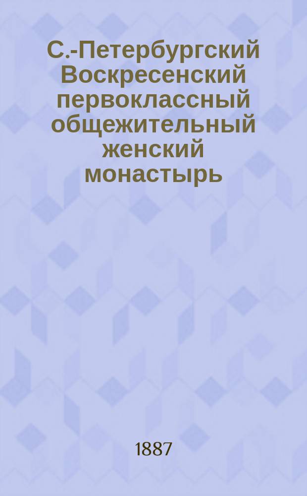 С.-Петербургский Воскресенский первоклассный общежительный женский монастырь : История и описание : В 3 ч. Ч. 1-3