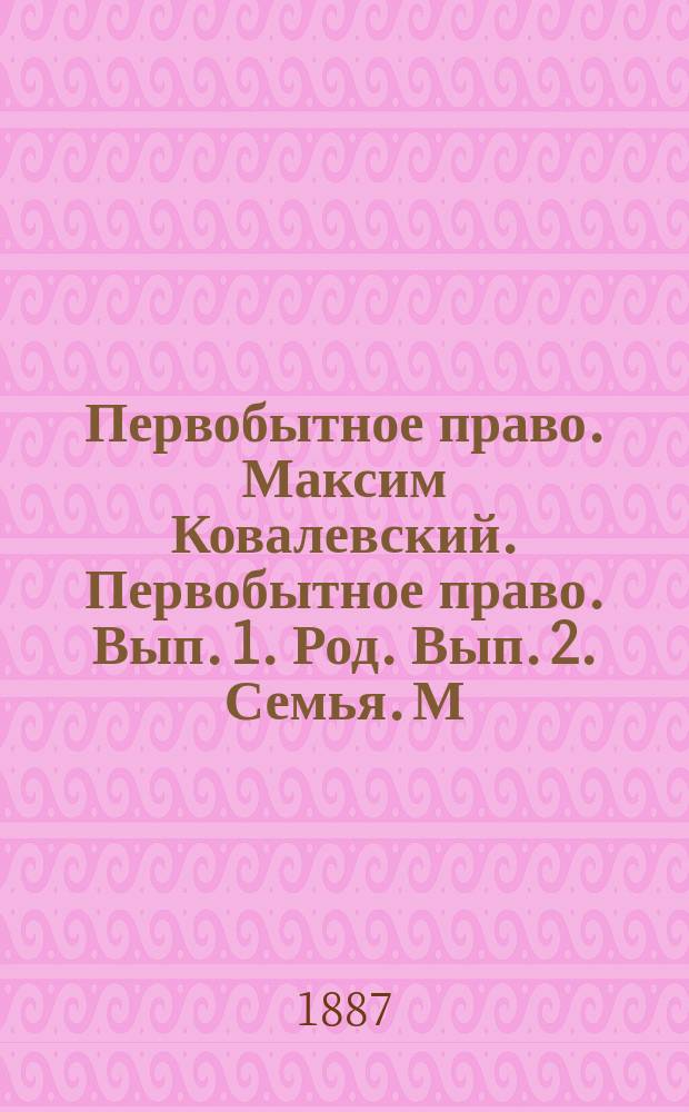 Первобытное право. Максим Ковалевский. Первобытное право. Вып. 1. Род. Вып. 2. Семья. М., 1886-1887 : Рец