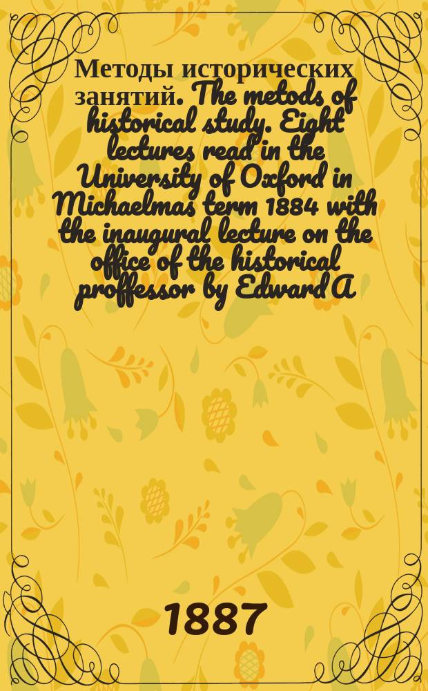 Методы исторических занятий. The metods of historical study. Eight lectures read in the University of Oxford in Michaelmas term 1884 with the inaugural lecture on the office of the historical proffessor by Edward A. Freeman. (Методы исторических занятий. Восемь лекций, прочитанных в Оксфордском университете осенью 1884 г. с прибавлением вступительной лекции об обязанностях профессора истории, Эдуарда А. Фримана). London. 1886 : Рец.