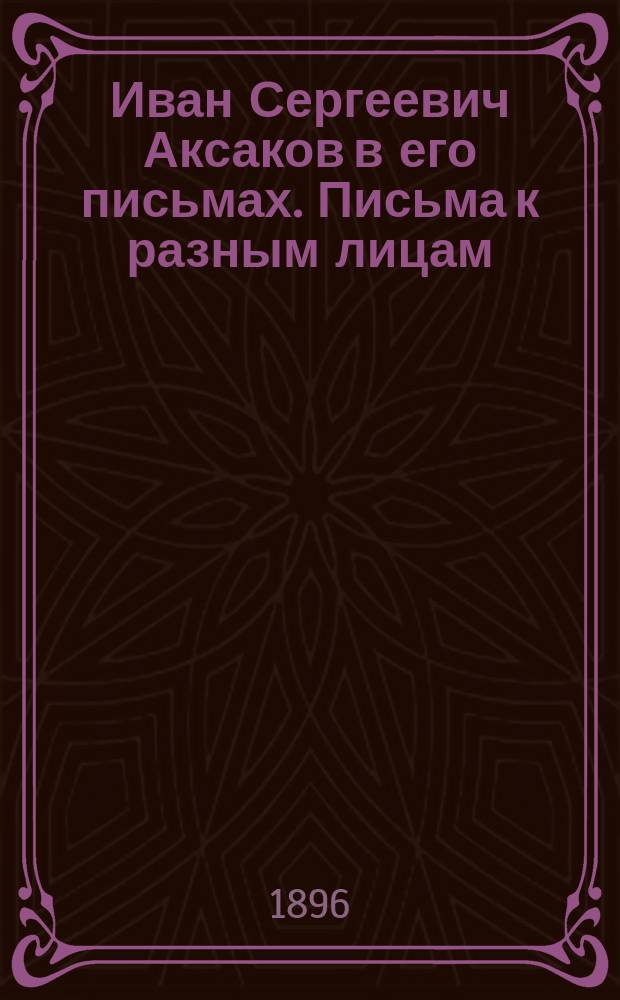 Иван Сергеевич Аксаков в его письмах. Письма к разным лицам