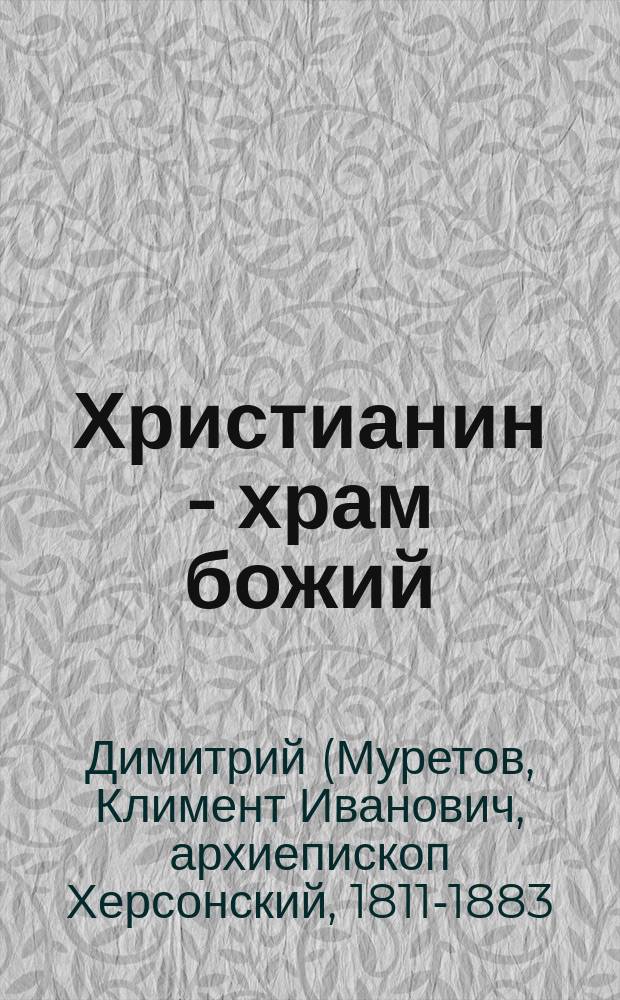Христианин - храм божий : (Из соч. Димитрия, архиеп. Херсонского)