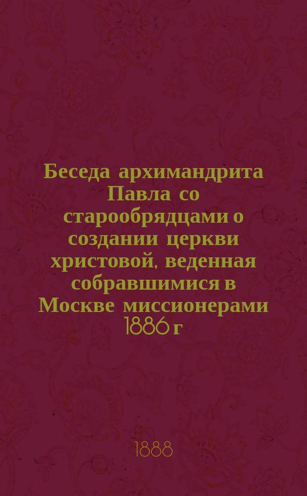 Беседа архимандрита Павла со старообрядцами о создании церкви христовой, веденная собравшимися в Москве миссионерами 1886 г. 9 сентября в Никольском единоверческом монастыре