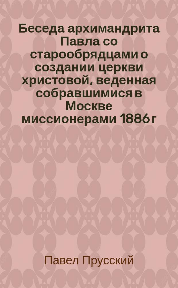 Беседа архимандрита Павла со старообрядцами о создании церкви христовой, веденная собравшимися в Москве миссионерами 1886 г. 9 сентября в Никольском единоверческом монастыре