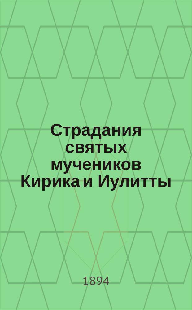 Страдания святых мучеников Кирика и Иулитты : Память их совершается 15 июля : (Заимствовано из Четьи-Минеи) : 2-е изд. [Жизнь и страдание св. мучениц Веры, Надежды, Любви и матери их Софии]