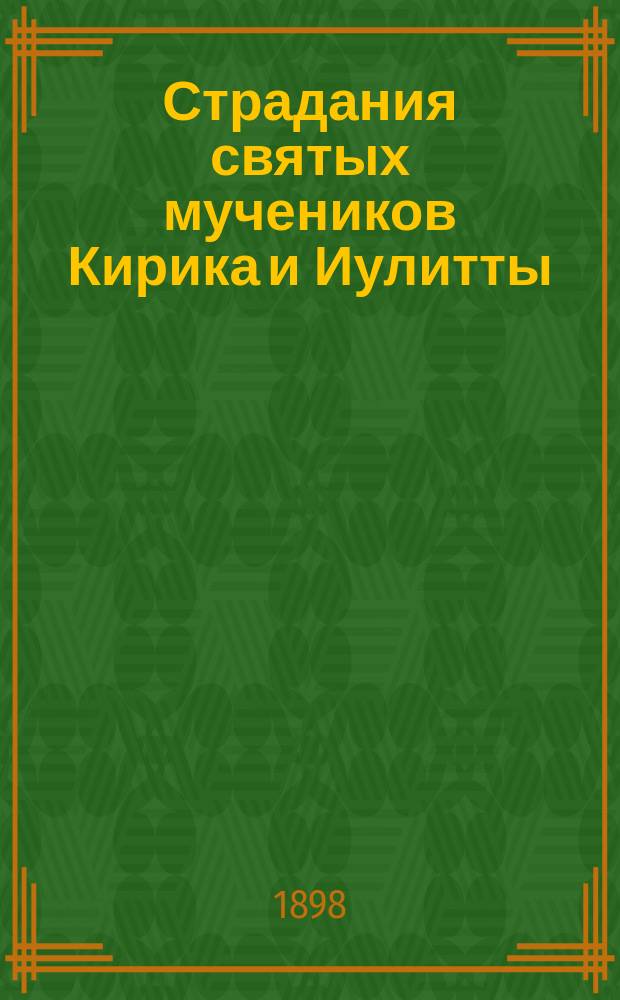 Страдания святых мучеников Кирика и Иулитты : Память их совершается 15 июля : (Заимствовано из Четьи-Минеи) : 2-е изд. [Жизнь и страдание св. мучениц Веры, Надежды, Любви и матери их Софии]