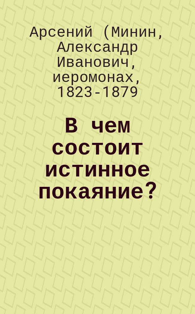 В чем состоит истинное покаяние? : (Из соч. покойн. Афон. иером. о. Арсения) : О св. таинствах причащения и елеосвящения