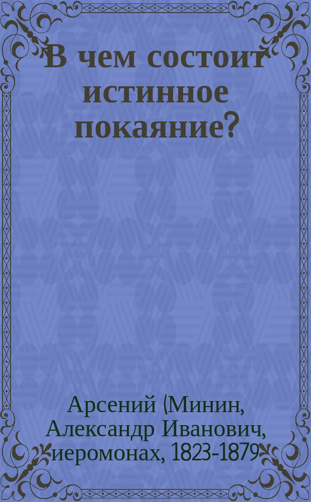 В чем состоит истинное покаяние? : (Из соч. покойн. Афон. иером. о. Арсения) : О св. таинствах причащения и елеосвящения