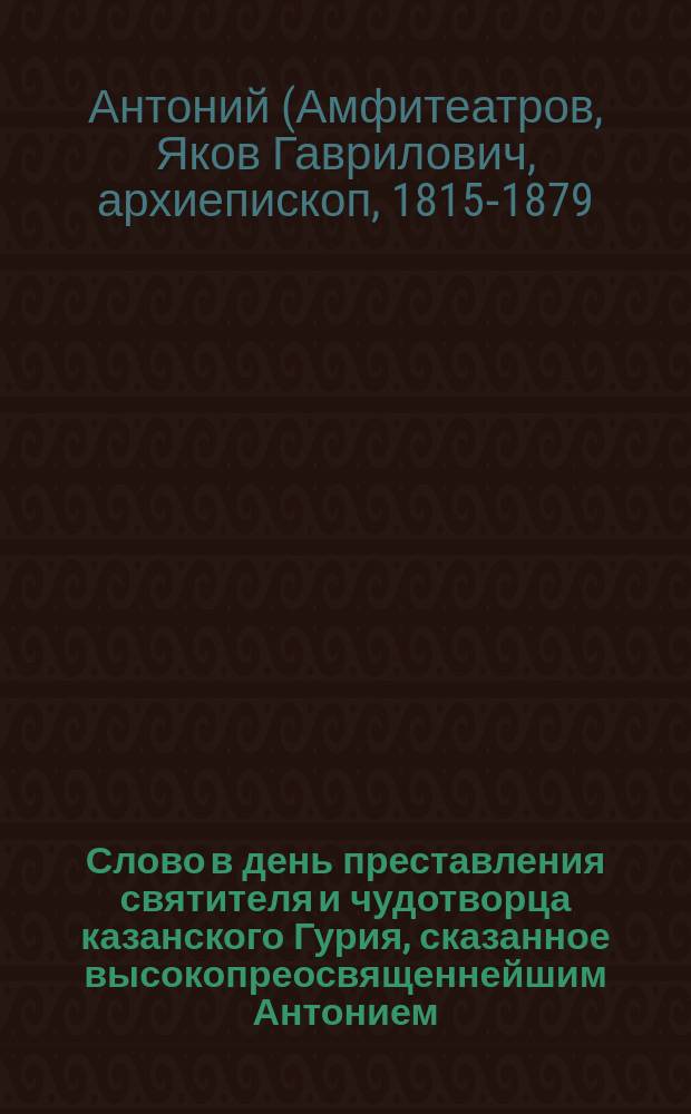 Слово в день преставления святителя и чудотворца казанского Гурия, сказанное высокопреосвященнейшим Антонием, архиепископом Казанским, 5 декабря 1877 года