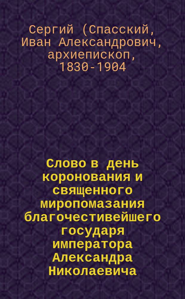 Слово в день коронования и священного миропомазания благочестивейшего государя императора Александра Николаевича, самодержца всероссийского и супруги его благочестивейшей государыни императрицы Марии Александровны
