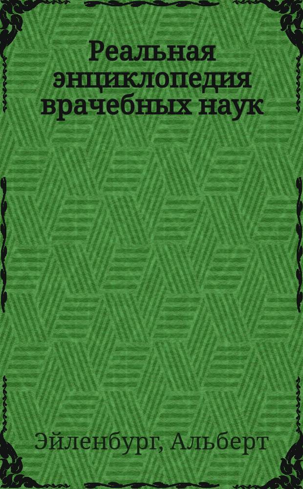 Реальная энциклопедия врачебных наук : Мед.-хирург. слов. для практ. врачей Альберта Эйленбурга, орд. проф. Грейфсвальд. ун-та : Объявление