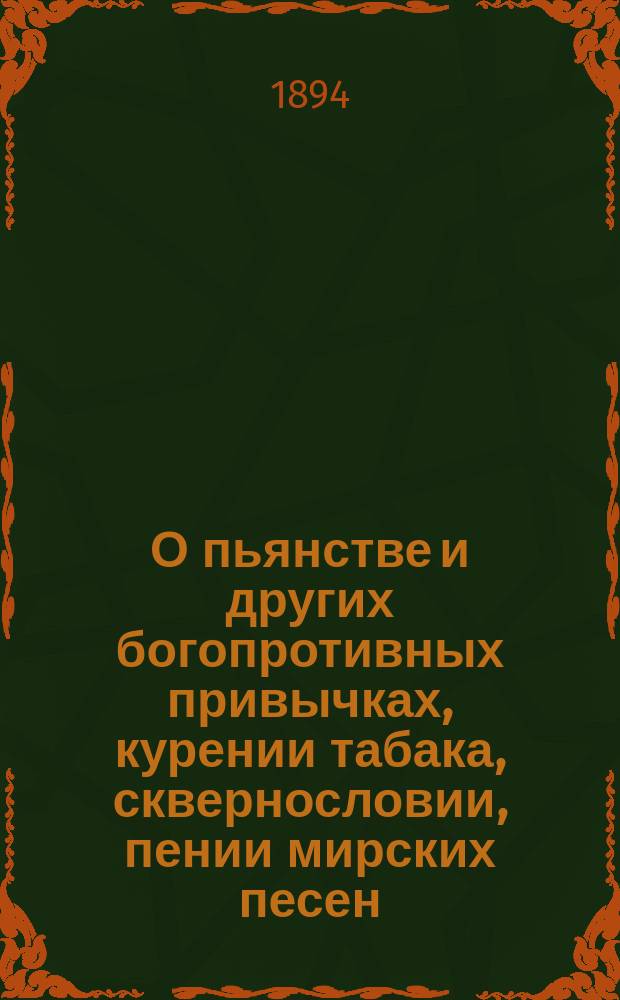 О пьянстве и других богопротивных привычках, курении табака, сквернословии, пении мирских песен, игрищах, катаниях, суеверии и божбе : С указ. двух добродетелей, которые легко доводят до истин. счастия