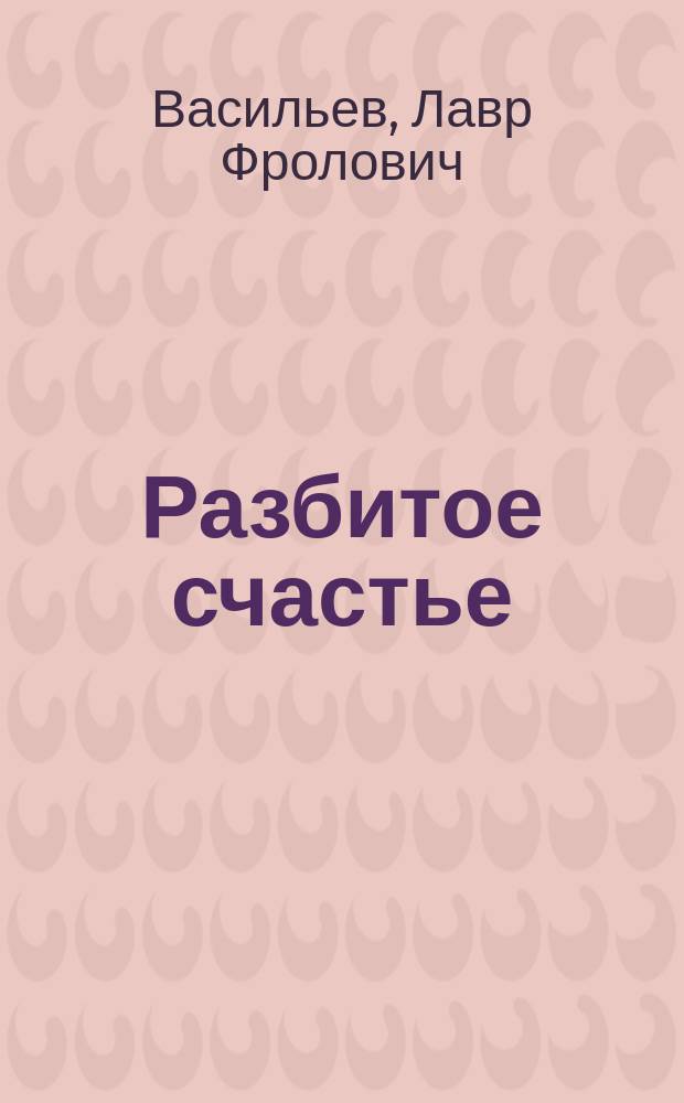 Разбитое счастье : Ориг. ком. в 5 д. А. Привольского и С. Федорова