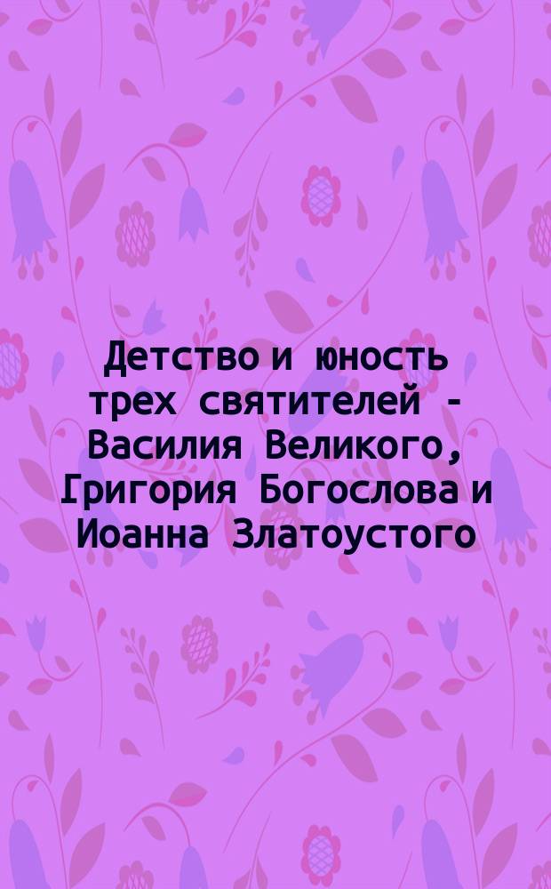 Детство и юность трех святителей - Василия Великого, Григория Богослова и Иоанна Златоустого